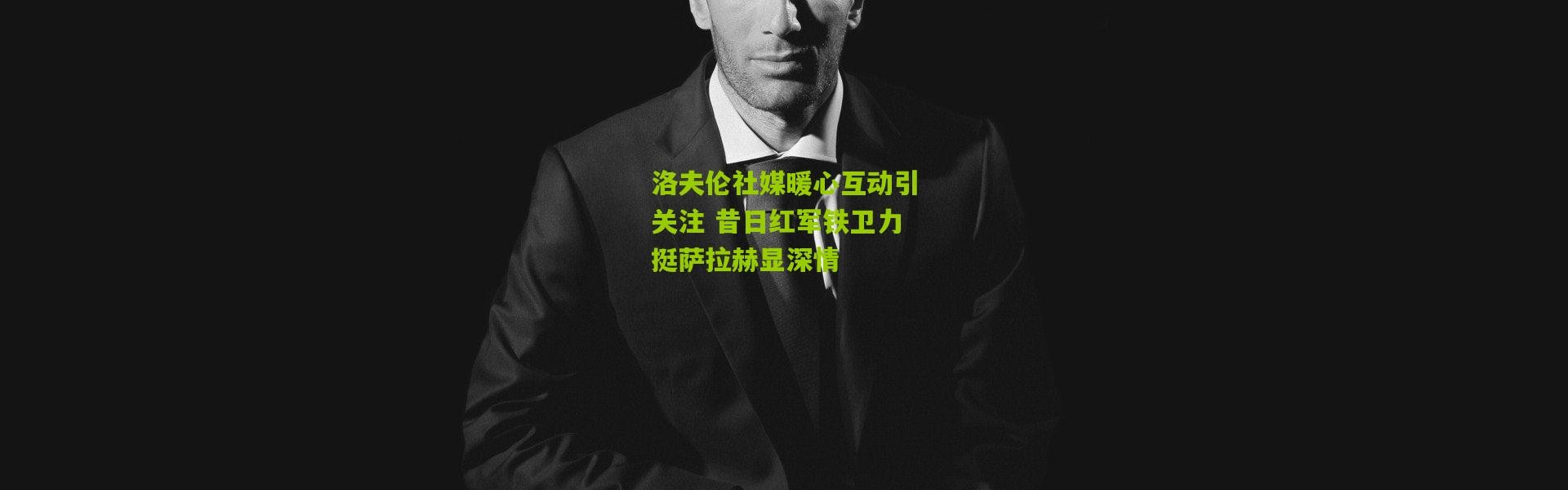 洛夫伦社媒暖心互动引关注 昔日红军铁卫力挺萨拉赫显深情