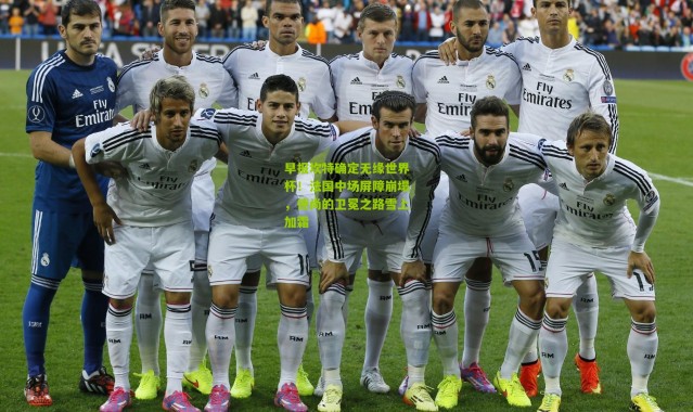 早报坎特确定无缘世界杯！法国中场屏障崩塌，德尚的卫冕之路雪上加霜