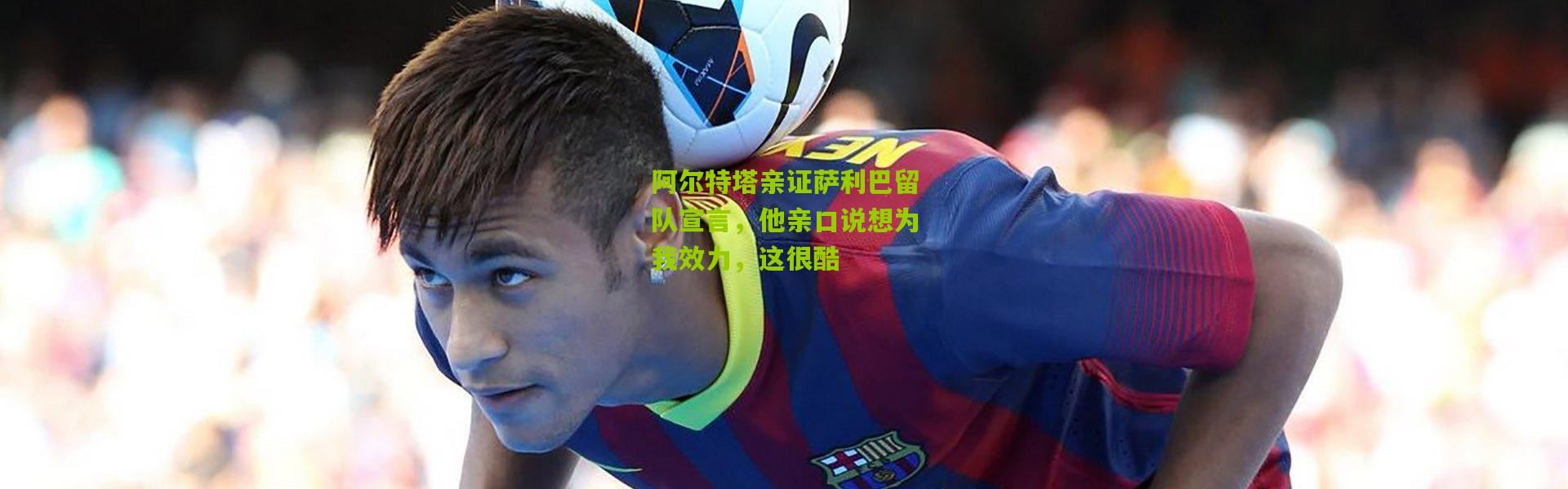 阿尔特塔亲证萨利巴留队宣言，他亲口说想为我效力，这很酷