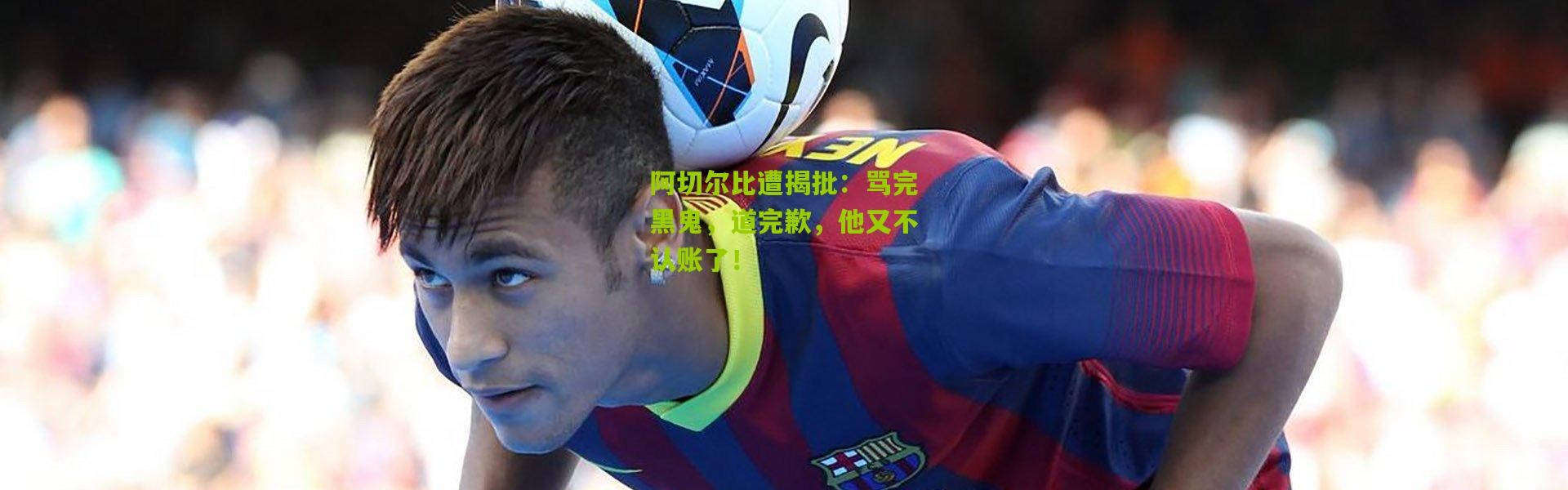 阿切尔比遭揭批：骂完黑鬼，道完歉，他又不认账了！