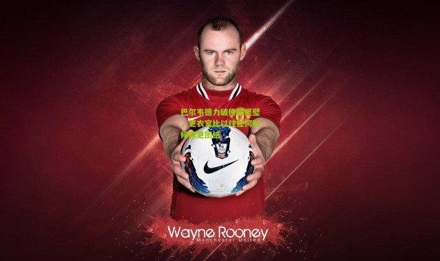 巴尔韦德力破传闻坚壁，更衣室比以往任何时候都更团结