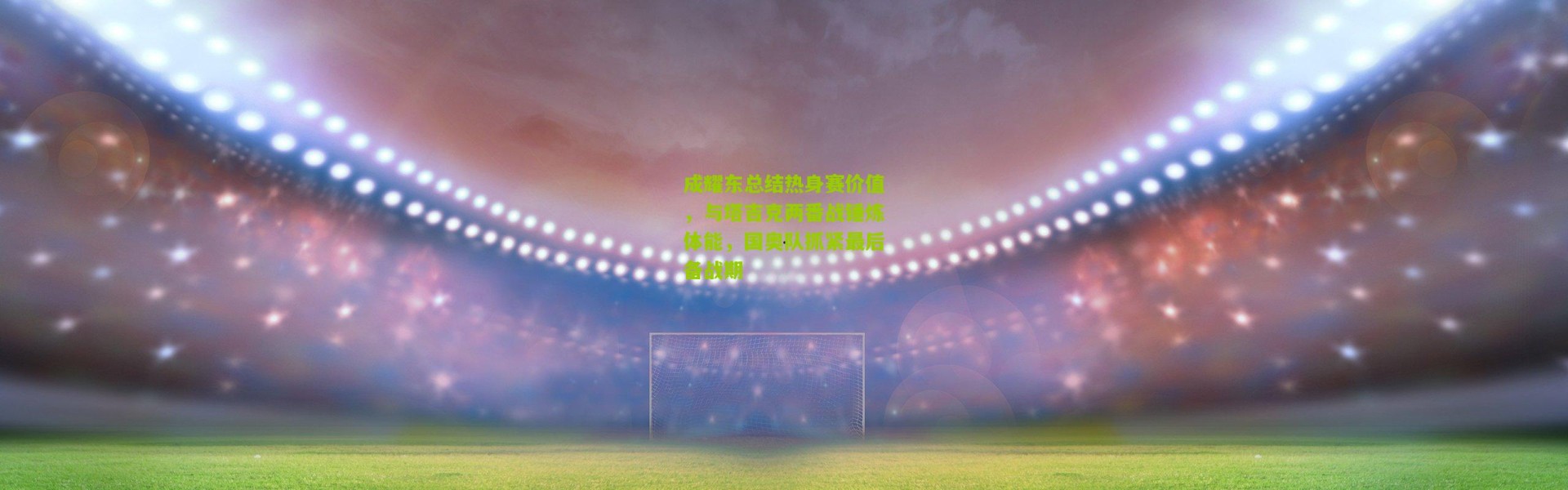 成耀东总结热身赛价值，与塔吉克两番战锤炼体能，国奥队抓紧最后备战期