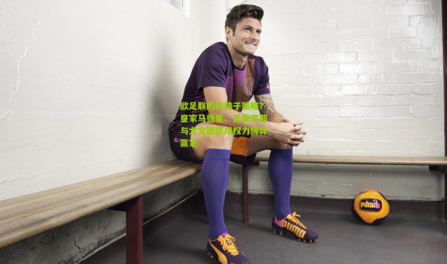 欧足联的软柿子策略？皇家马德里、巴塞罗那与尤文图斯成权力博弈赢家