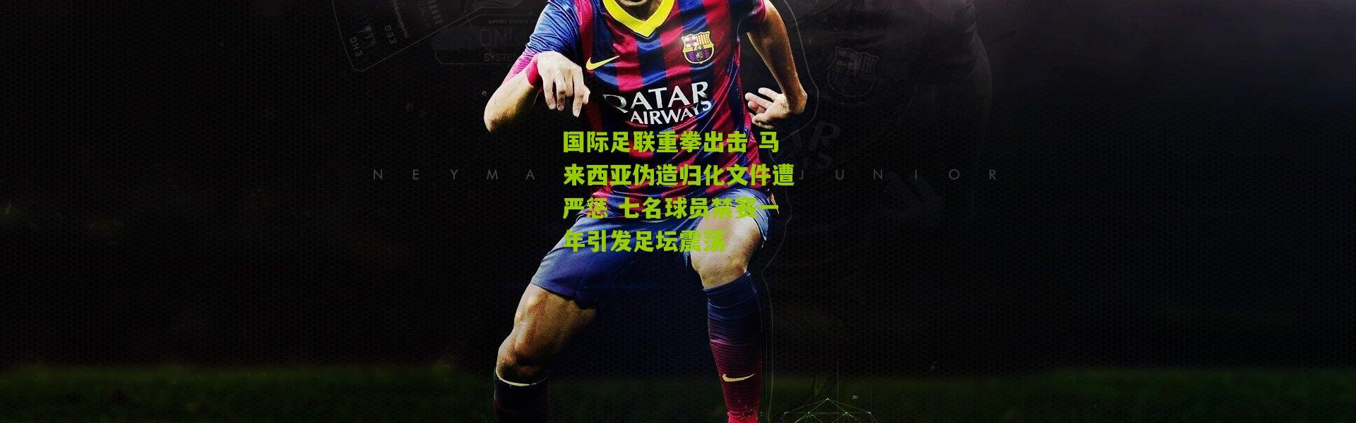 国际足联重拳出击 马来西亚伪造归化文件遭严惩 七名球员禁赛一年引发足坛震荡
