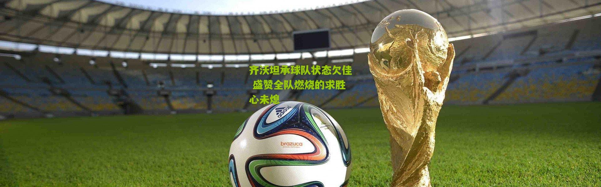 齐沃坦承球队状态欠佳 盛赞全队燃烧的求胜心未熄