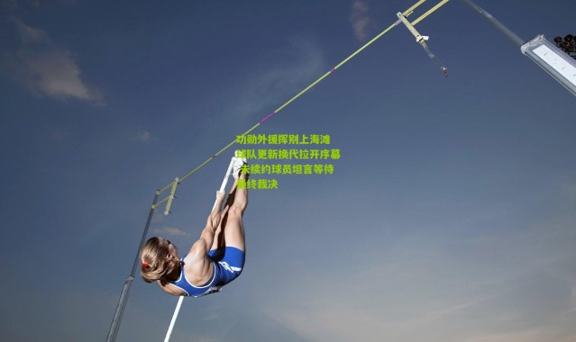 功勋外援挥别上海滩 球队更新换代拉开序幕 未续约球员坦言等待最终裁决