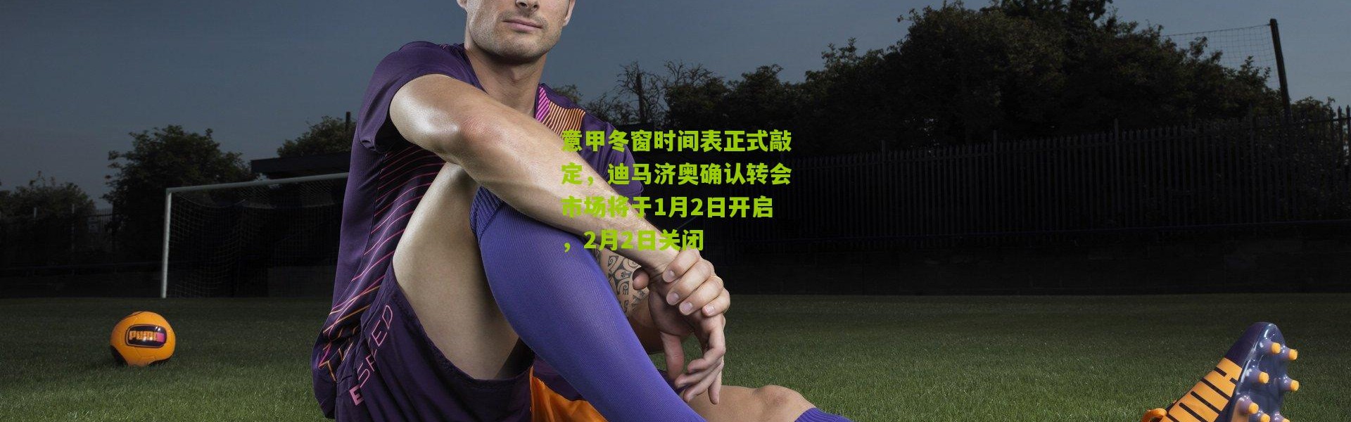 意甲冬窗时间表正式敲定，迪马济奥确认转会市场将于1月2日开启，2月2日关闭