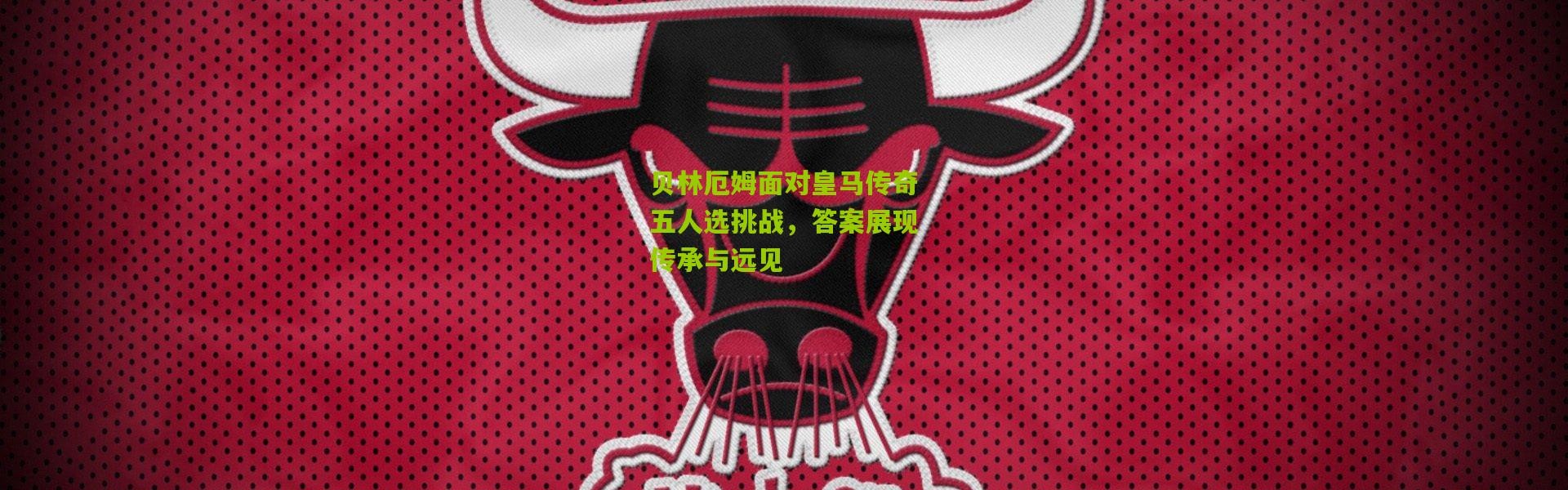 贝林厄姆面对皇马传奇五人选挑战，答案展现传承与远见