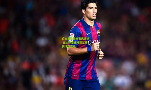 官方重拳整肃赛风赛纪 三大球星违规遭禁赛两场引震动