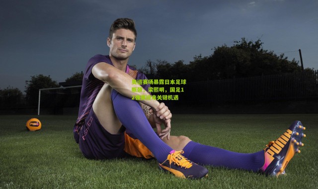 奥运赛场暴露日本足球瓶颈，梁熙明，国足12强赛迎来关键机遇