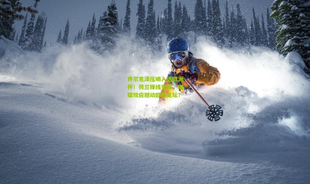 齐尔克泽压哨入选欧洲杯！荷兰锋线变阵，蝴蝶效应撼动欧陆足坛？