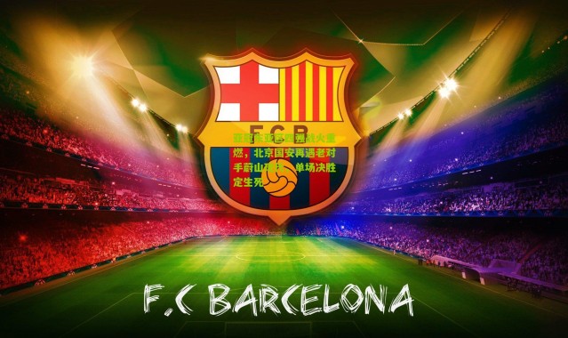 亚冠东亚区四强战火重燃，北京国安再遇老对手蔚山现代，单场决胜定生死