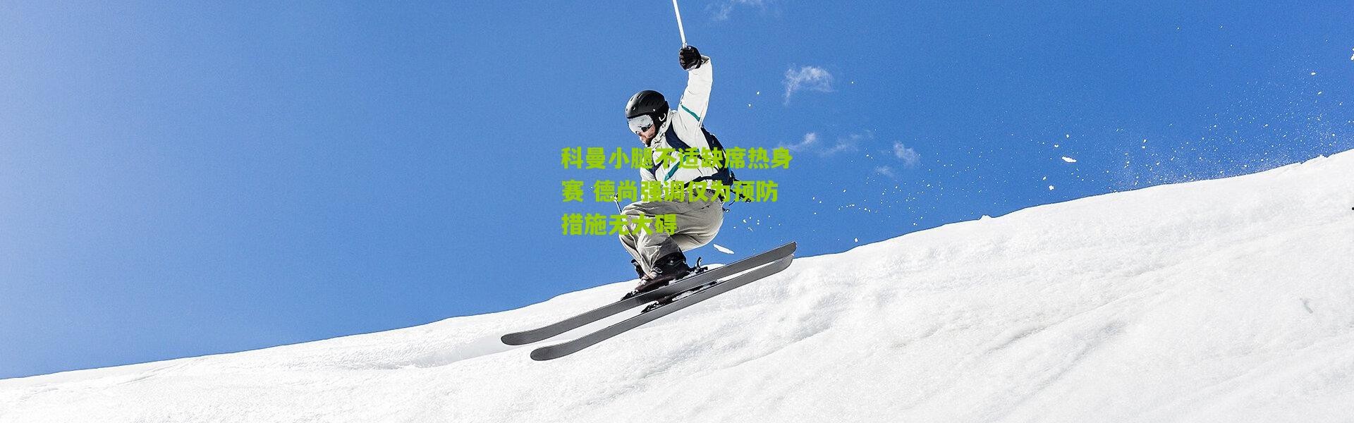 科曼小腿不适缺席热身赛 德尚强调仅为预防措施无大碍