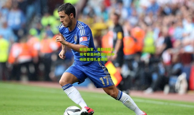 邮报独家，曼联球探上周考察奥林匹亚科斯中场新星穆扎基蒂斯