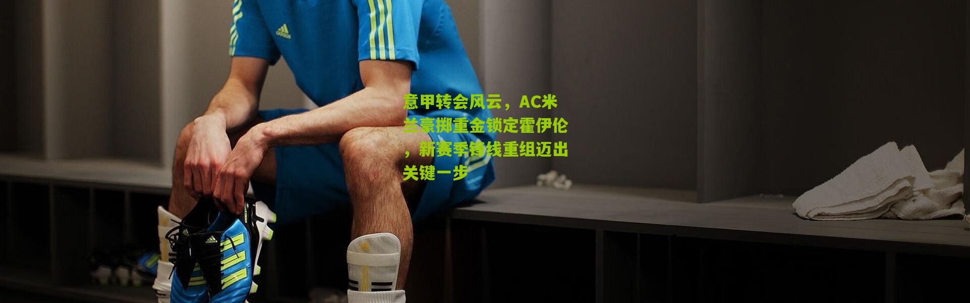 意甲转会风云，AC米兰豪掷重金锁定霍伊伦，新赛季锋线重组迈出关键一步