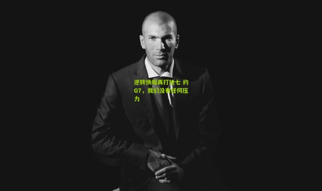 逆转快艇再打抢七 约G7，我们没有任何压力