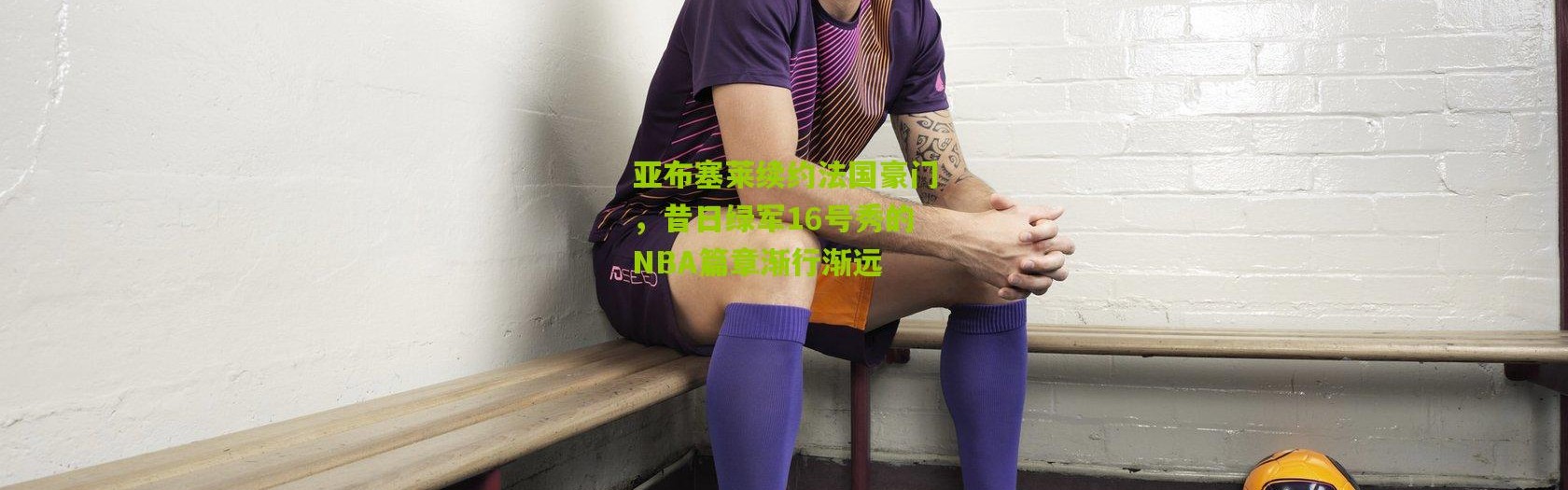 亚布塞莱续约法国豪门，昔日绿军16号秀的NBA篇章渐行渐远