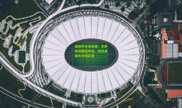 西超杯半场风暴！巴萨四球碾压毕包，创历史最大分差纪录