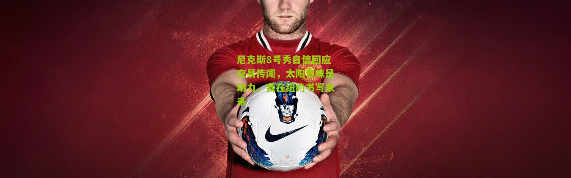 尼克斯8号秀自信回应交易传闻，太阳青睐是动力，我在纽约书写未来