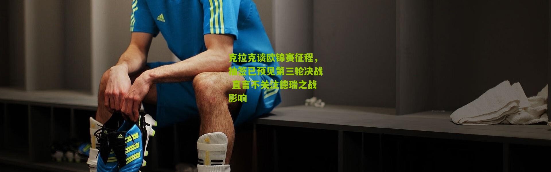克拉克谈欧锦赛征程，抽签已预见第三轮决战 直言不关注德瑞之战影响