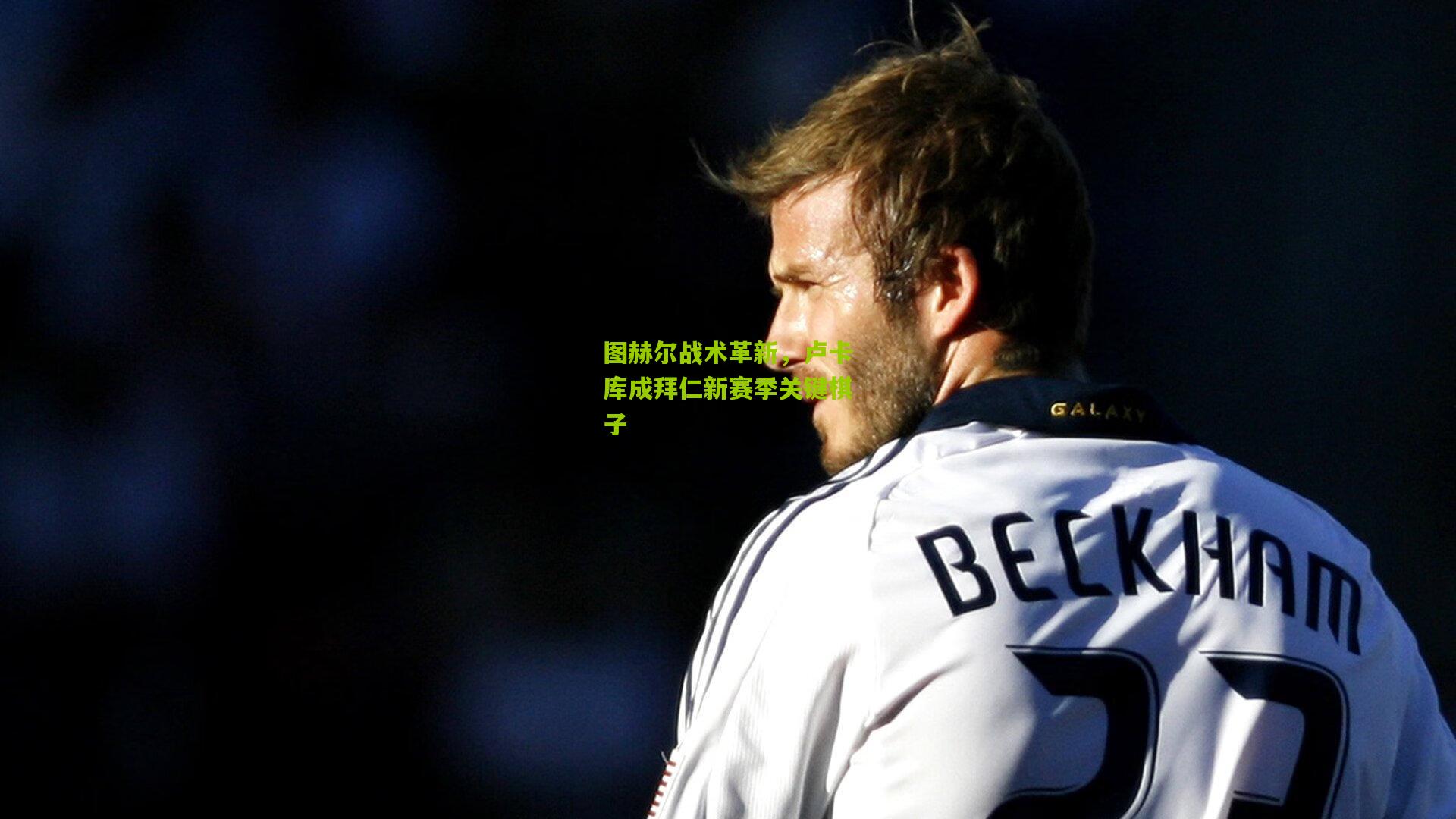 图赫尔战术革新，卢卡库成拜仁新赛季关键棋子