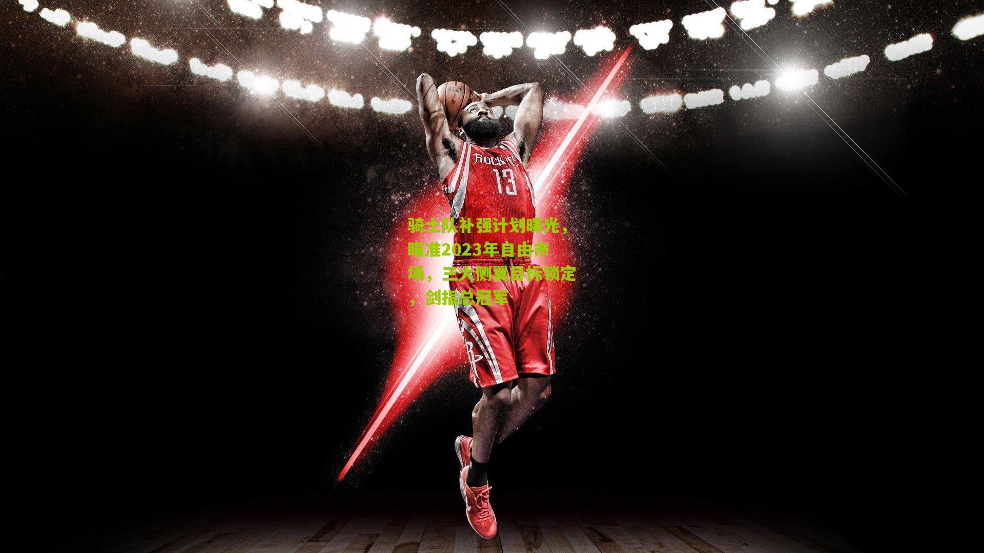 骑士队补强计划曝光，瞄准2023年自由市场，三大侧翼目标锁定，剑指总冠军