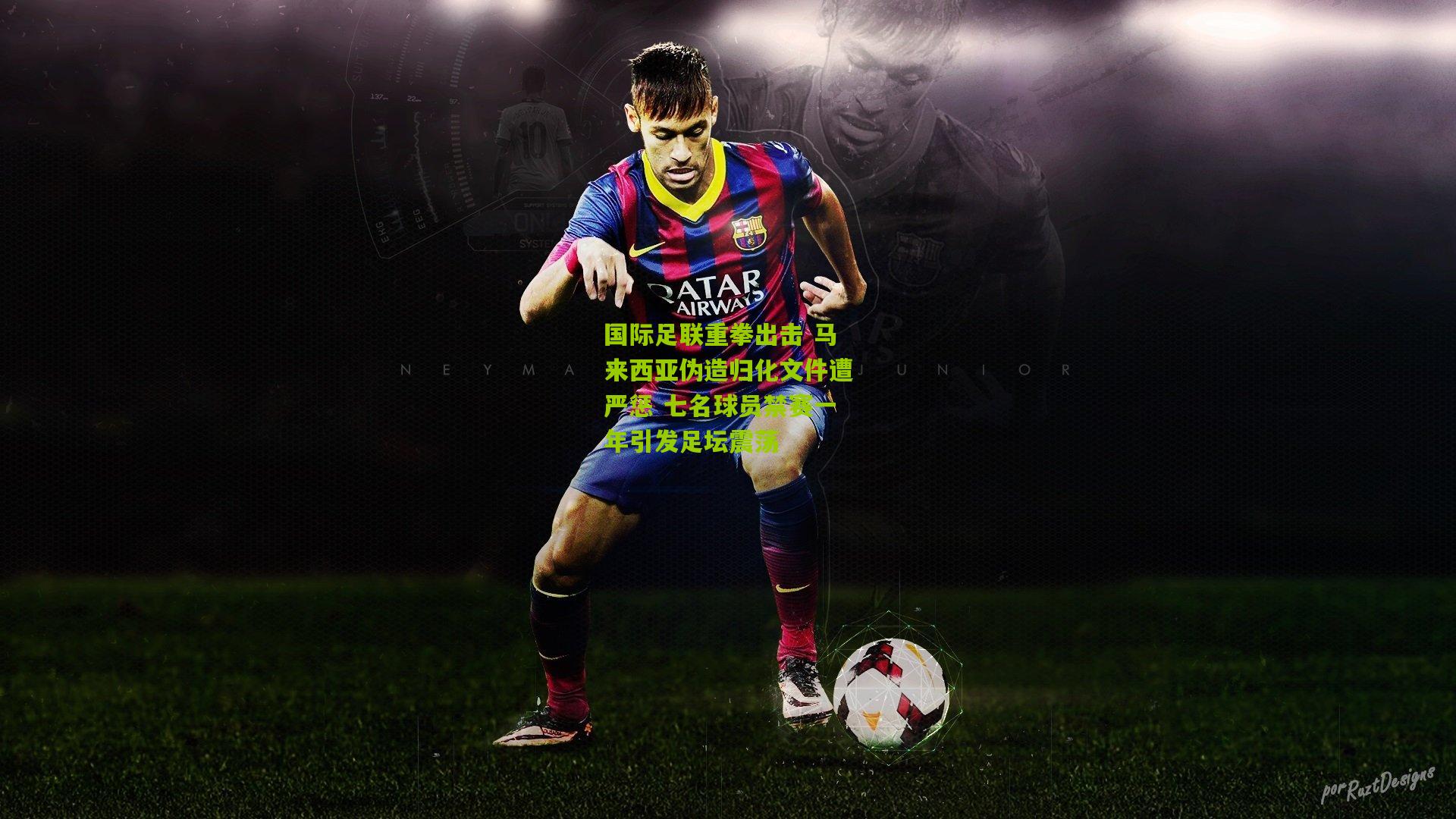 国际足联重拳出击 马来西亚伪造归化文件遭严惩 七名球员禁赛一年引发足坛震荡