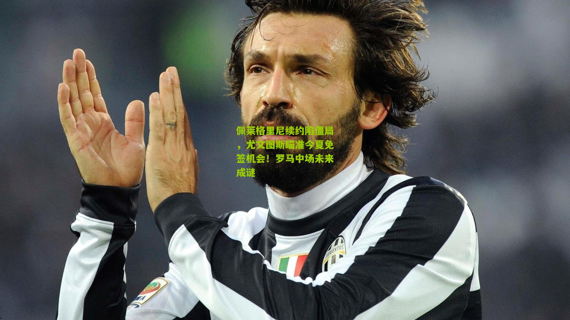 佩莱格里尼续约陷僵局，尤文图斯瞄准今夏免签机会！罗马中场未来成谜