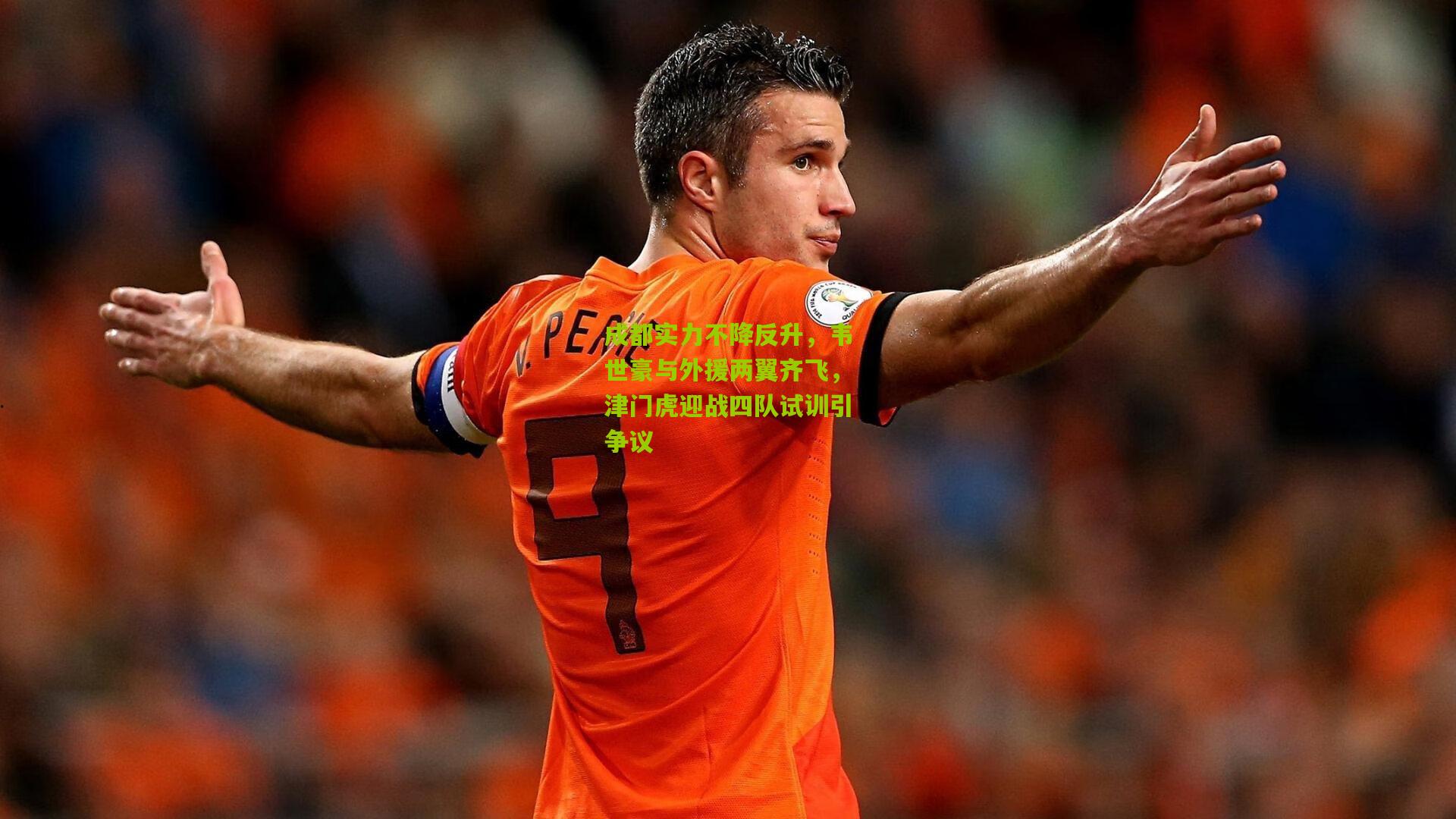 成都实力不降反升,韦世豪与外援两翼齐飞,津门虎迎战四队试训引争议